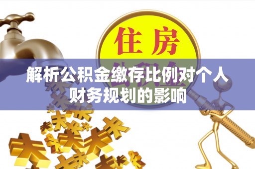 武邑解析公积金缴存比例对个人财务规划的影响