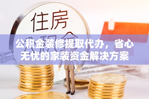 武邑公积金装修提取代办，省心无忧的家装资金解决方案