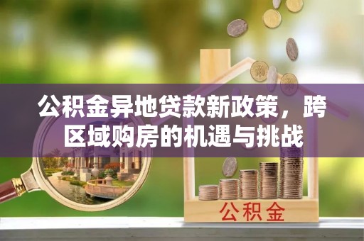武邑公积金异地贷款新政策，跨区域购房的机遇与挑战