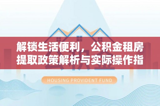 武邑解锁生活便利，公积金租房提取政策解析与实际操作指南