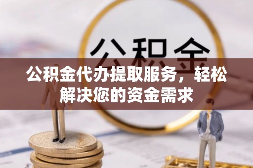武邑公积金代办提取服务，轻松解决您的资金需求
