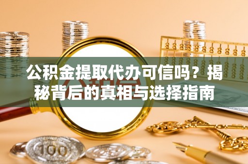 武邑公积金提取代办可信吗？揭秘背后的真相与选择指南