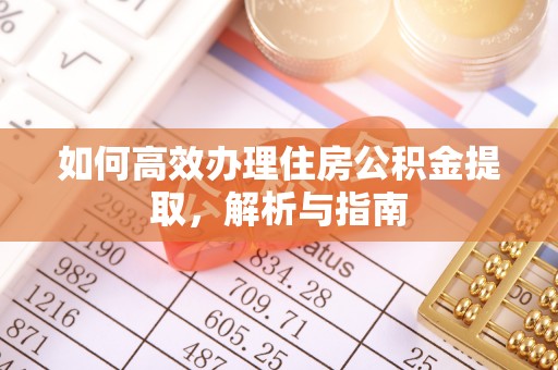 武邑如何高效办理住房公积金提取，解析与指南