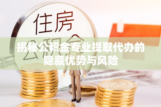 武邑揭秘公积金专业提取代办的隐藏优势与风险