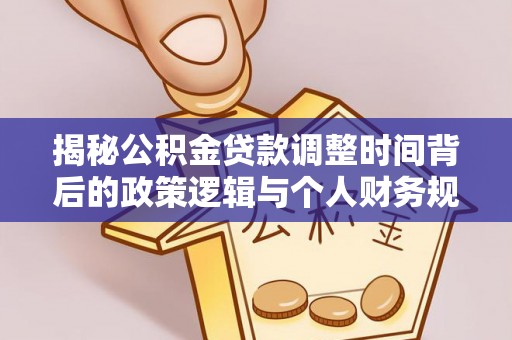 武邑揭秘公积金贷款调整时间背后的政策逻辑与个人财务规划