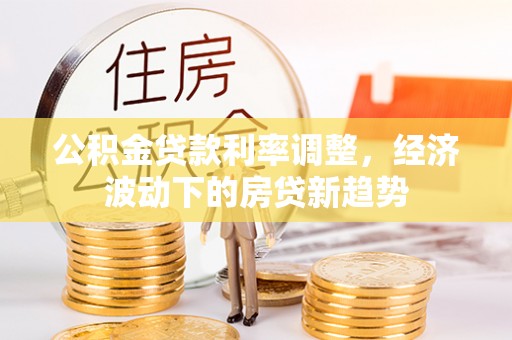 武邑公积金贷款利率调整，经济波动下的房贷新趋势