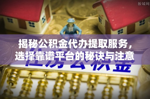 武邑揭秘公积金代办提取服务，选择靠谱平台的秘诀与注意事项