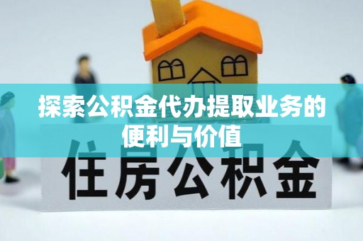 武邑探索公积金代办提取业务的便利与价值