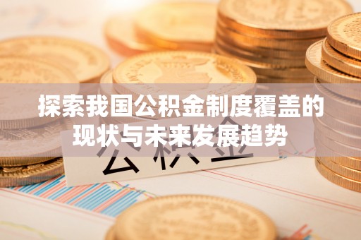 武邑探索我国公积金制度覆盖的现状与未来发展趋势