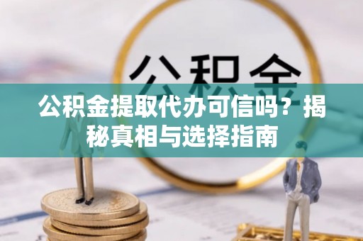 武邑公积金提取代办可信吗？揭秘真相与选择指南