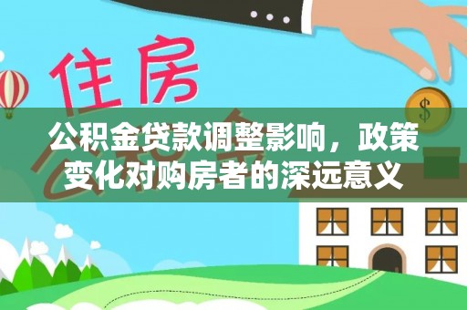 武邑公积金贷款调整影响，政策变化对购房者的深远意义