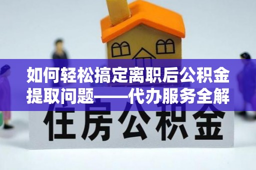 武邑如何轻松搞定离职后公积金提取问题——代办服务全解析