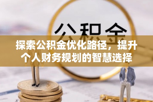 武邑探索公积金优化路径，提升个人财务规划的智慧选择