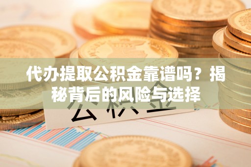 武邑代办提取公积金靠谱吗？揭秘背后的风险与选择