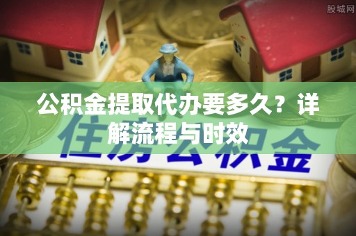 武邑公积金提取代办要多久？详解流程与时效