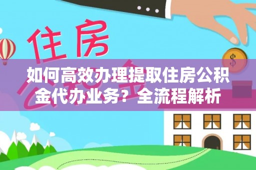 武邑如何高效办理提取住房公积金代办业务？全流程解析