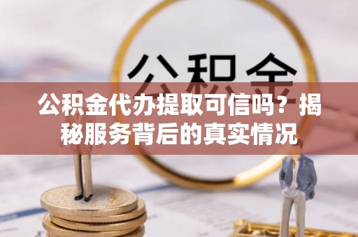 武邑公积金代办提取可信吗？揭秘服务背后的真实情况