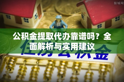 武邑公积金提取代办靠谱吗？全面解析与实用建议