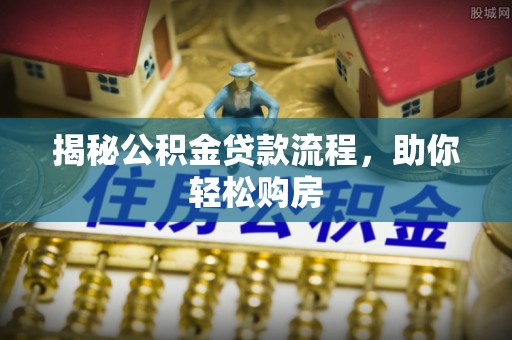 武邑揭秘公积金贷款流程，助你轻松购房