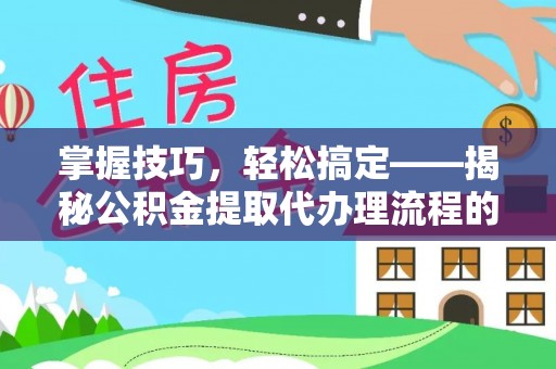 武邑掌握技巧，轻松搞定——揭秘公积金提取代办理流程的关键步骤