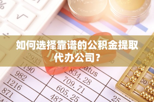 武邑如何选择靠谱的公积金提取代办公司？