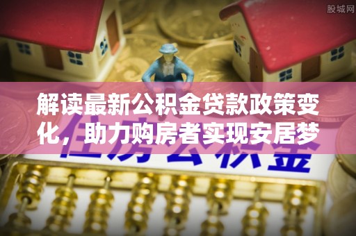 武邑解读最新公积金贷款政策变化，助力购房者实现安居梦想