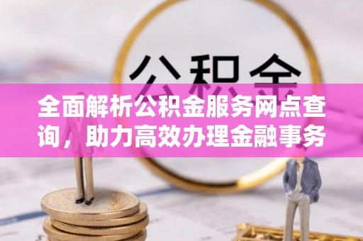 武邑全面解析公积金服务网点查询，助力高效办理金融事务
