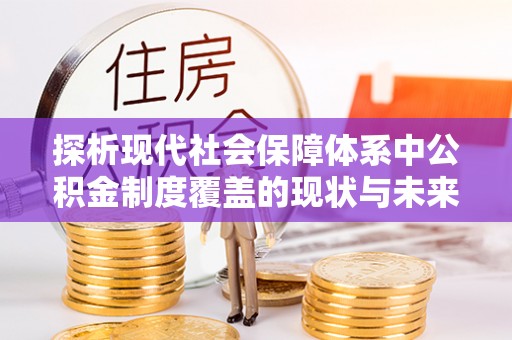 武邑探析现代社会保障体系中公积金制度覆盖的现状与未来