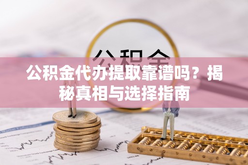 武邑公积金代办提取靠谱吗？揭秘真相与选择指南