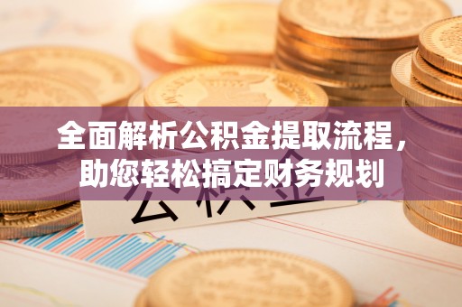 武邑全面解析公积金提取流程，助您轻松搞定财务规划