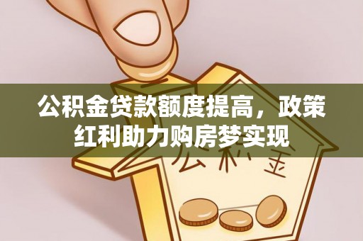 武邑公积金贷款额度提高，政策红利助力购房梦实现