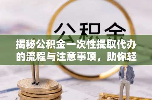 武邑揭秘公积金一次性提取代办的流程与注意事项，助你轻松搞定财务规划