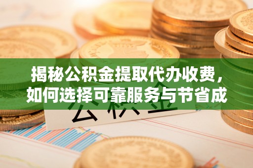 武邑揭秘公积金提取代办收费，如何选择可靠服务与节省成本？
