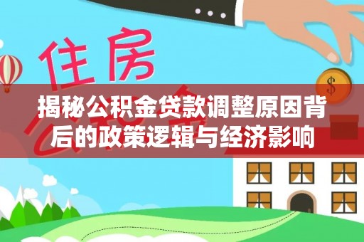 武邑揭秘公积金贷款调整原因背后的政策逻辑与经济影响