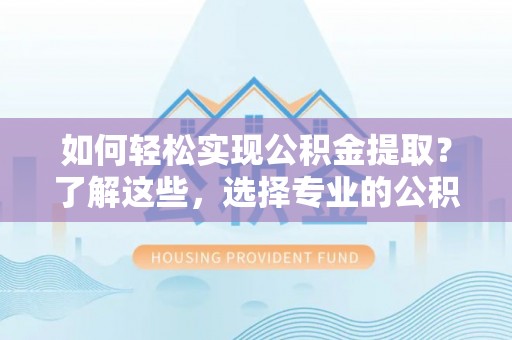 武邑如何轻松实现公积金提取？了解这些，选择专业的公积金提取代办服务