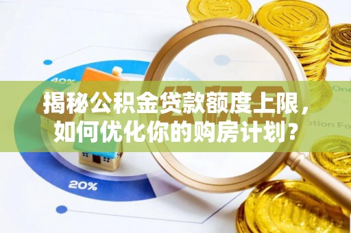 武邑揭秘公积金贷款额度上限，如何优化你的购房计划？