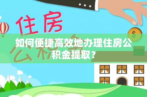武邑如何便捷高效地办理住房公积金提取？