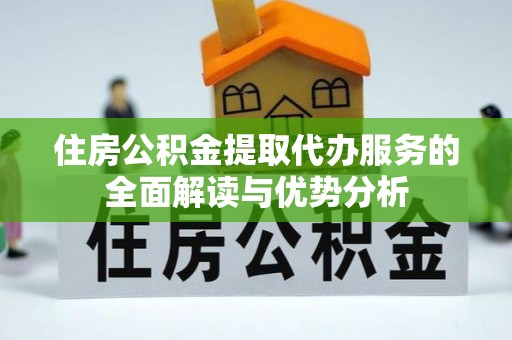 武邑住房公积金提取代办服务的全面解读与优势分析