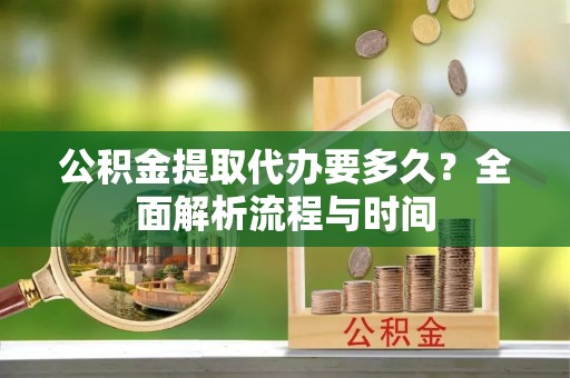 武邑公积金提取代办要多久？全面解析流程与时间